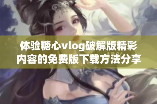体验糖心vlog破解版精彩内容的免费版下载方法分享