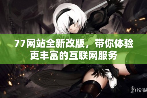 77网站全新改版，带你体验更丰富的互联网服务