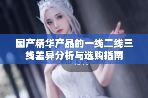 国产精华产品的一线二线三线差异分析与选购指南