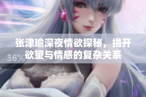 张津瑜深夜情欲探秘，揭开欲望与情感的复杂关系