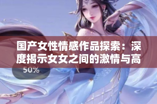 国产女性情感作品探索：深度揭示女女之间的激情与高潮体验