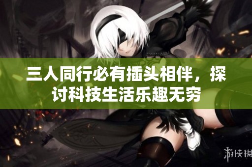 三人同行必有插头相伴，探讨科技生活乐趣无穷
