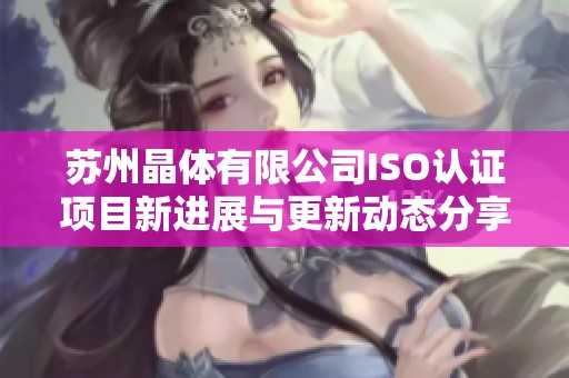 苏州晶体有限公司ISO认证项目新进展与更新动态分享