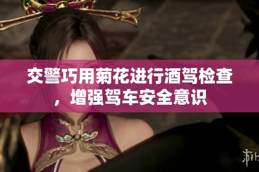 交警巧用菊花进行酒驾检查，增强驾车安全意识
