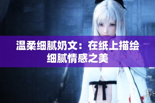 温柔细腻奶文：在纸上描绘细腻情感之美