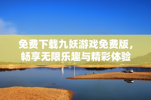 免费下载九妖游戏免费版，畅享无限乐趣与精彩体验