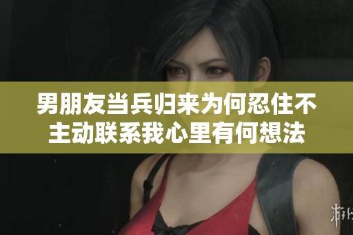 男朋友当兵归来为何忍住不主动联系我心里有何想法