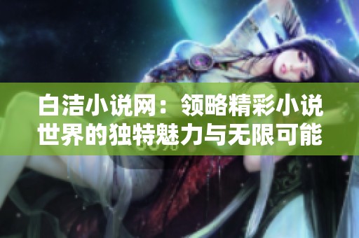 白洁小说网：领略精彩小说世界的独特魅力与无限可能