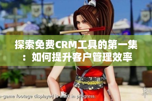 探索免费CRM工具的第一集：如何提升客户管理效率
