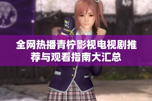 全网热播青柠影视电视剧推荐与观看指南大汇总