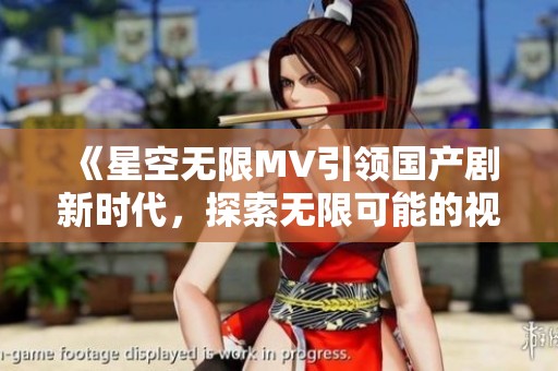 《星空无限MV引领国产剧新时代，探索无限可能的视觉盛宴》