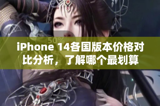 iPhone 14各国版本价格对比分析，了解哪个最划算