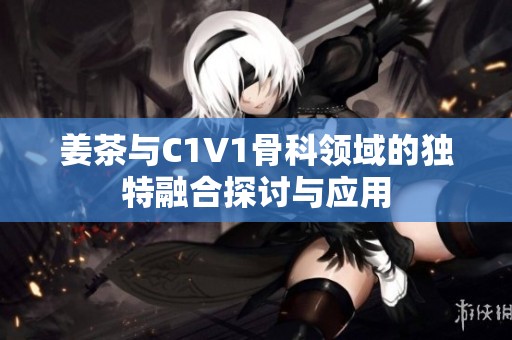 姜茶与C1V1骨科领域的独特融合探讨与应用