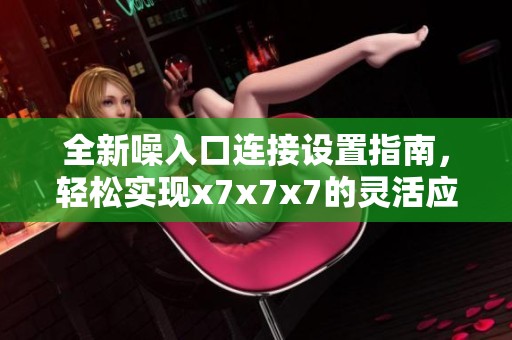 全新噪入口连接设置指南，轻松实现x7x7x7的灵活应用