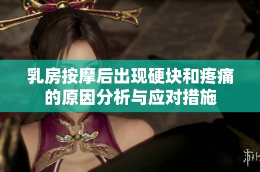 乳房按摩后出现硬块和疼痛的原因分析与应对措施