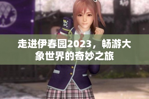 走进伊春园2023，畅游大象世界的奇妙之旅