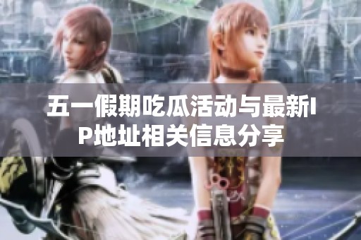 五一假期吃瓜活动与最新IP地址相关信息分享