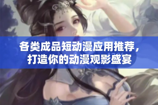 各类成品短动漫应用推荐，打造你的动漫观影盛宴