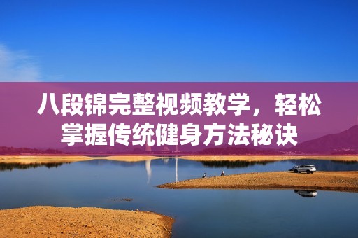 八段锦完整视频教学，轻松掌握传统健身方法秘诀