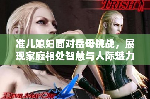 准儿媳妇面对岳母挑战，展现家庭相处智慧与人际魅力