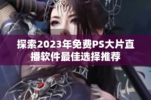 探索2023年免费PS大片直播软件最佳选择推荐