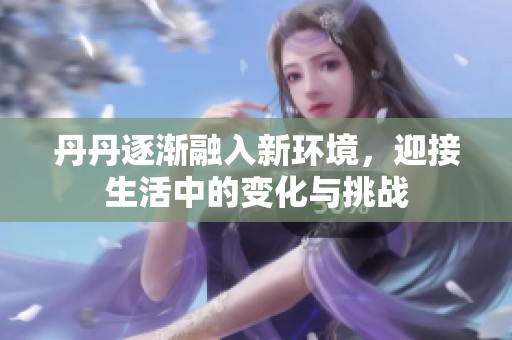 丹丹逐渐融入新环境，迎接生活中的变化与挑战