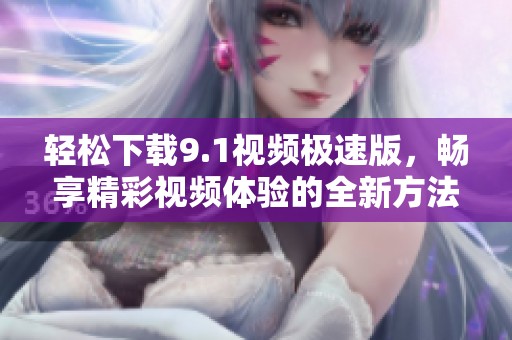 轻松下载9.1视频极速版，畅享精彩视频体验的全新方法
