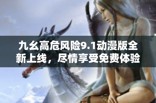 九幺高危风险9.1动漫版全新上线，尽情享受免费体验