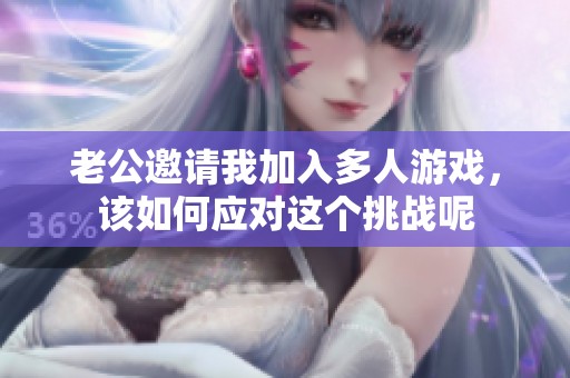 老公邀请我加入多人游戏，该如何应对这个挑战呢