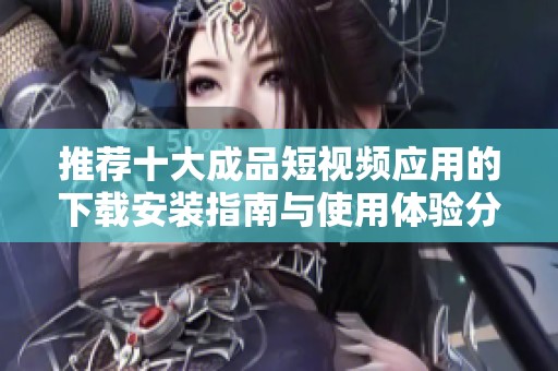 推荐十大成品短视频应用的下载安装指南与使用体验分享