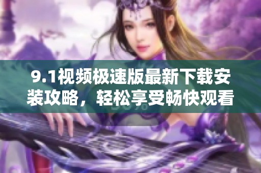 9.1视频极速版最新下载安装攻略，轻松享受畅快观看体验