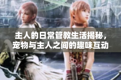 主人的日常管教生活揭秘，宠物与主人之间的趣味互动