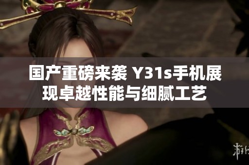 国产重磅来袭 Y31s手机展现卓越性能与细腻工艺