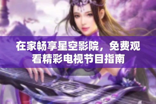 在家畅享星空影院，免费观看精彩电视节目指南