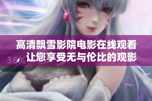 高清飘雪影院电影在线观看，让您享受无与伦比的观影体验