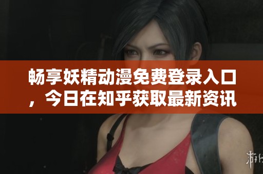 畅享妖精动漫免费登录入口，今日在知乎获取最新资讯