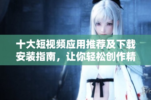 十大短视频应用推荐及下载安装指南，让你轻松创作精彩内容