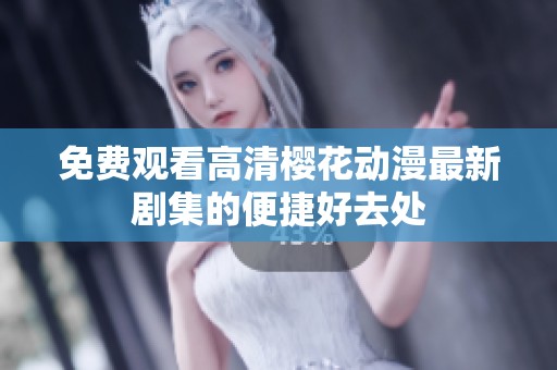 免费观看高清樱花动漫最新剧集的便捷好去处