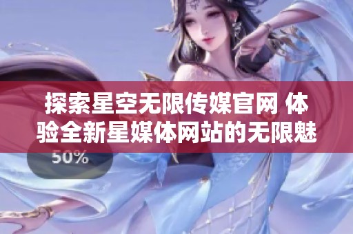 探索星空无限传媒官网 体验全新星媒体网站的无限魅力