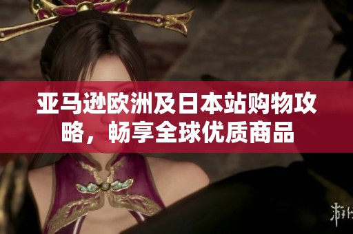 亚马逊欧洲及日本站购物攻略，畅享全球优质商品