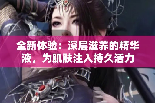 全新体验：深层滋养的精华液，为肌肤注入持久活力
