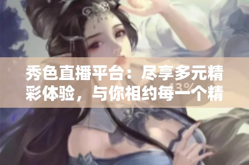 秀色直播平台：尽享多元精彩体验，与你相约每一个精彩瞬间