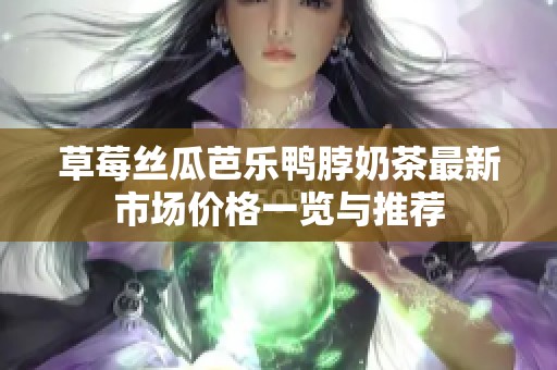 草莓丝瓜芭乐鸭脖奶茶最新市场价格一览与推荐