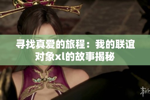 寻找真爱的旅程：我的联谊对象xl的故事揭秘