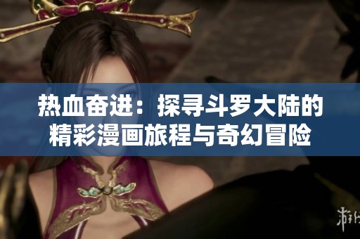 热血奋进：探寻斗罗大陆的精彩漫画旅程与奇幻冒险
