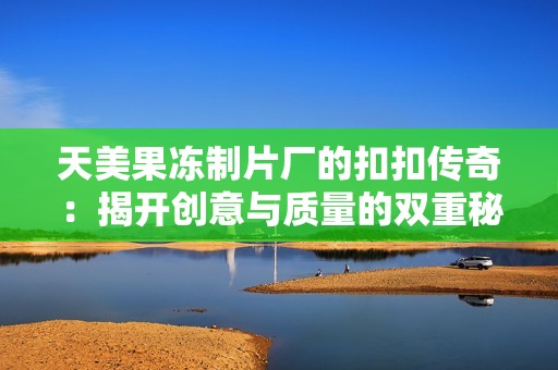 天美果冻制片厂的扣扣传奇：揭开创意与质量的双重秘密