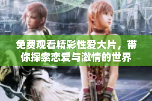 免费观看精彩性爱大片，带你探索恋爱与激情的世界