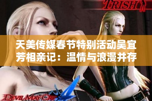 天美传媒春节特别活动吴宜芳相亲记：温情与浪漫并存