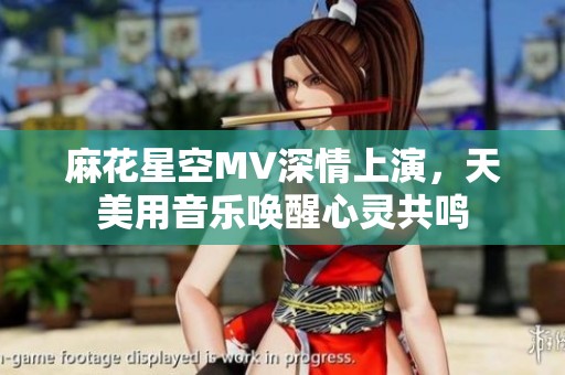 麻花星空MV深情上演，天美用音乐唤醒心灵共鸣