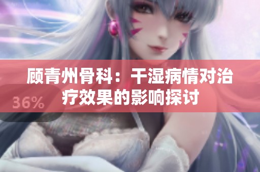 顾青州骨科：干湿病情对治疗效果的影响探讨